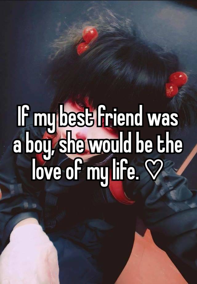 If my best friend was a boy, she would be the love of my life. ♡