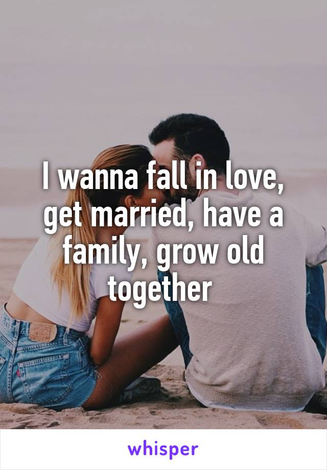 I wanna fall in love, get married, have a family, grow old together 