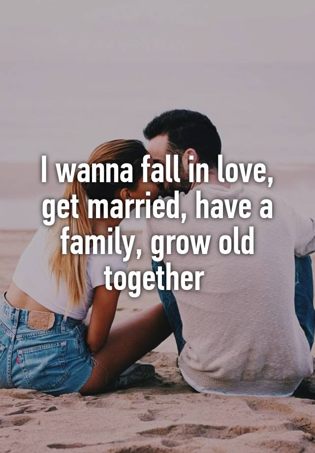 I wanna fall in love, get married, have a family, grow old together 