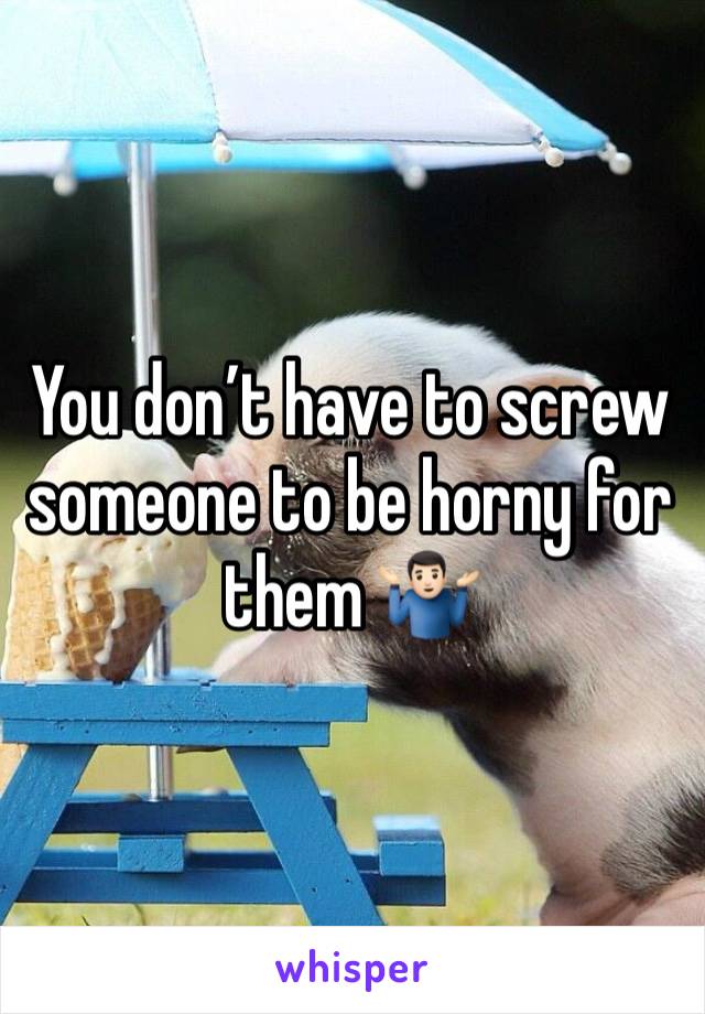 You don’t have to screw someone to be horny for them 🤷🏻‍♂️