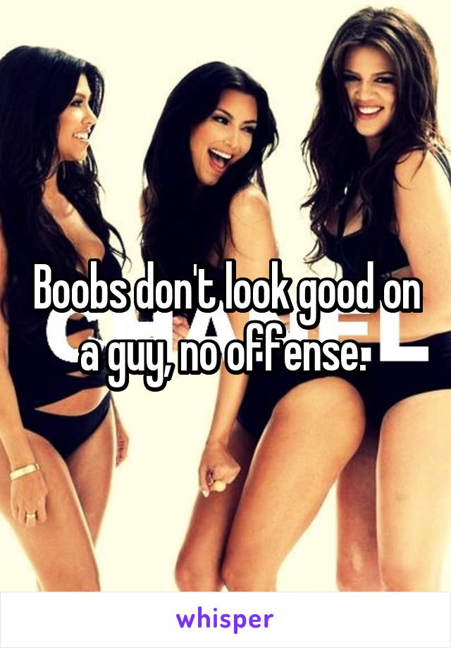 Boobs don't look good on a guy, no offense. 