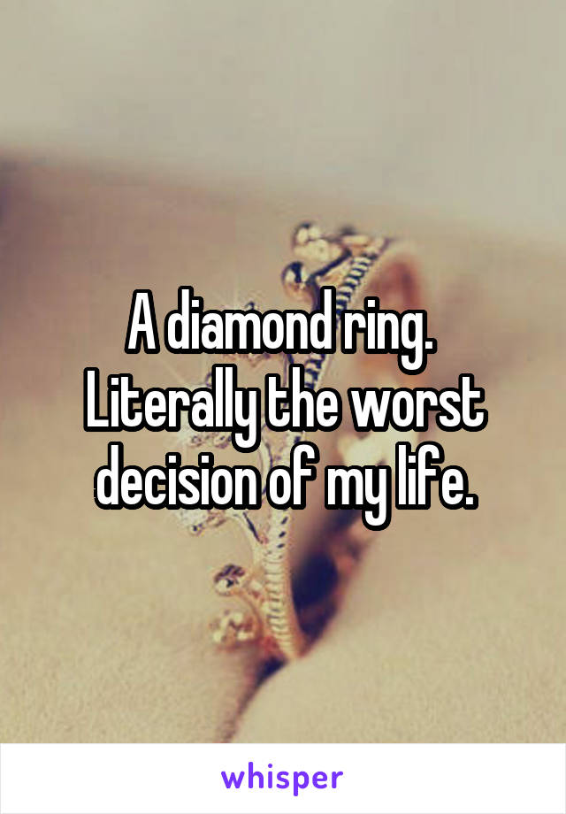 A diamond ring.  Literally the worst decision of my life.