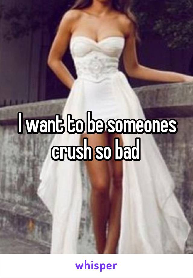 I want to be someones crush so bad 