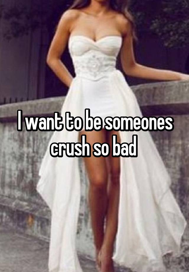 I want to be someones crush so bad 