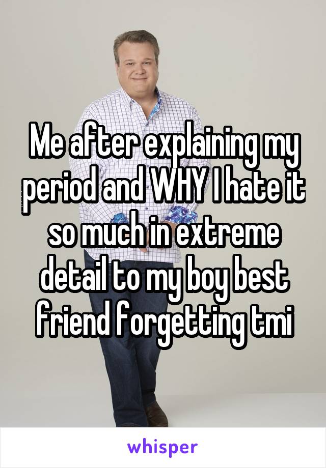 Me after explaining my period and WHY I hate it so much in extreme detail to my boy best friend forgetting tmi