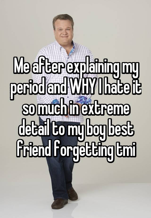 Me after explaining my period and WHY I hate it so much in extreme detail to my boy best friend forgetting tmi