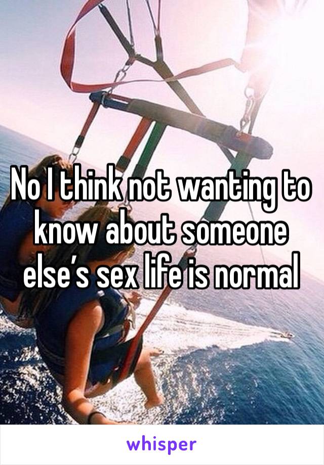 No I think not wanting to know about someone else’s sex life is normal 