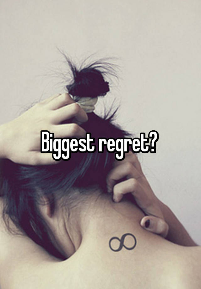 Biggest regret? 