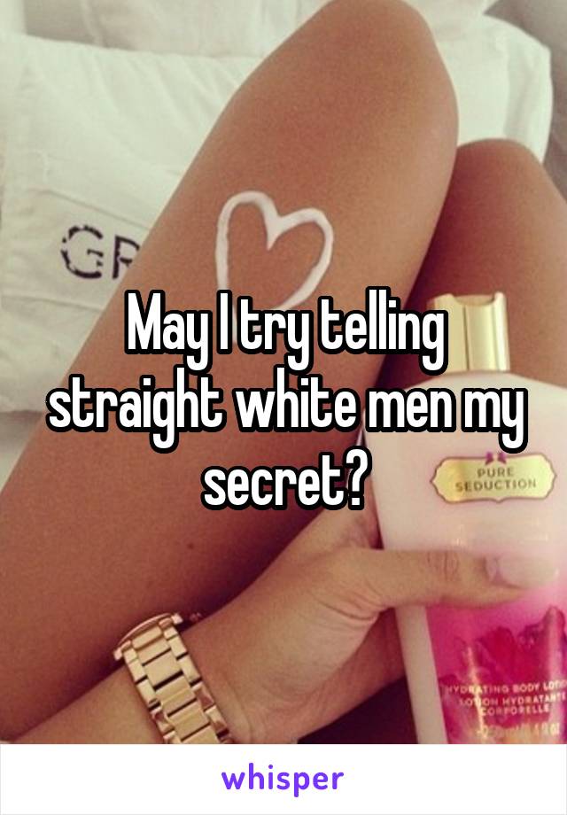 May I try telling straight white men my secret?