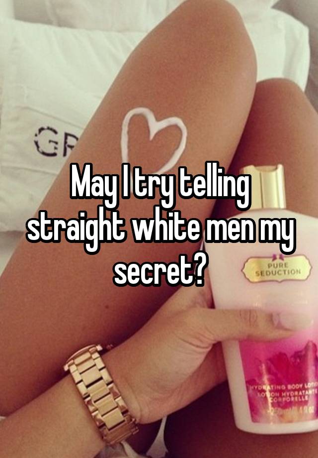 May I try telling straight white men my secret?