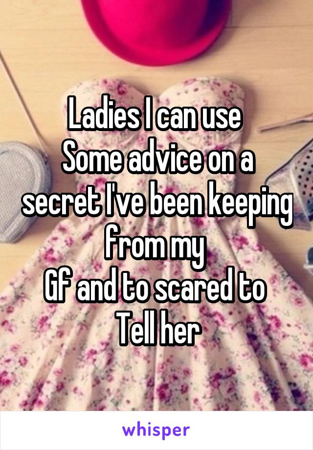 Ladies I can use 
Some advice on a secret I've been keeping from my 
Gf and to scared to 
Tell her