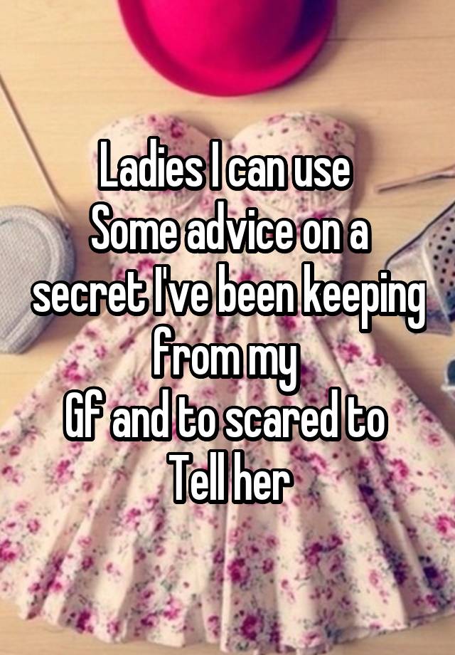 Ladies I can use 
Some advice on a secret I've been keeping from my 
Gf and to scared to 
Tell her