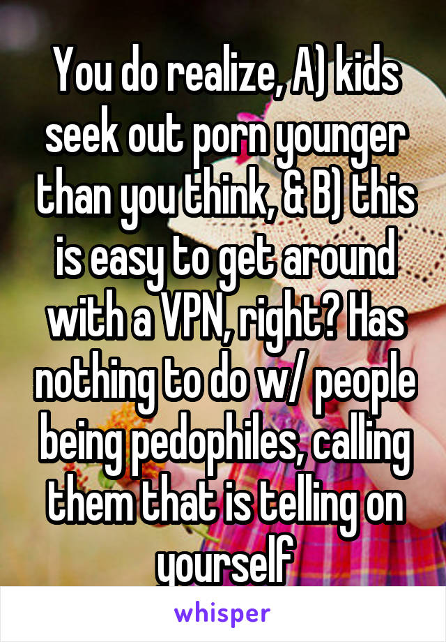 You do realize, A) kids seek out porn younger than you think, & B) this is easy to get around with a VPN, right? Has nothing to do w/ people being pedophiles, calling them that is telling on yourself