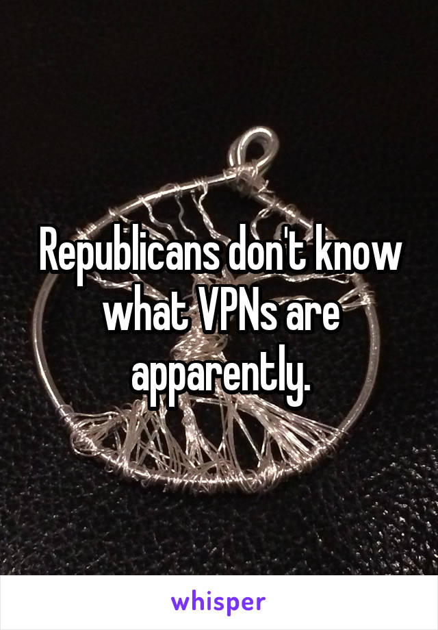 Republicans don't know what VPNs are apparently.
