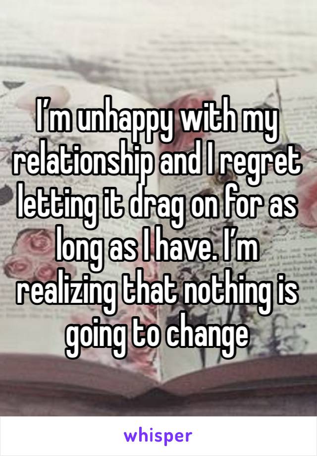 I’m unhappy with my relationship and I regret letting it drag on for as long as I have. I’m realizing that nothing is going to change 