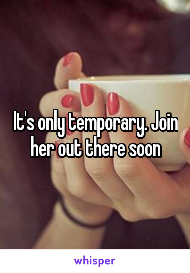 It's only temporary. Join her out there soon