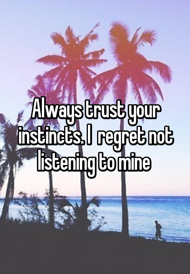 Always trust your instincts. I  regret not listening to mine 