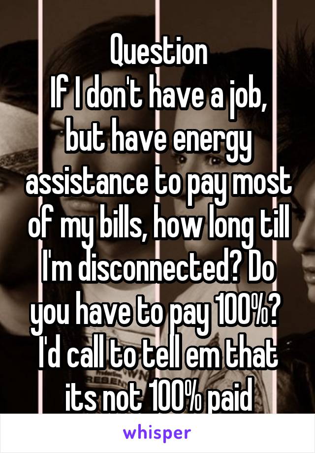 Question
If I don't have a job, but have energy assistance to pay most of my bills, how long till I'm disconnected? Do you have to pay 100%? 
I'd call to tell em that its not 100% paid