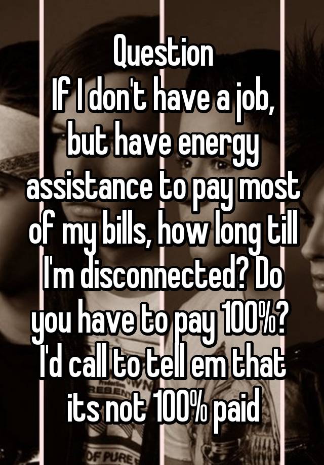 Question
If I don't have a job, but have energy assistance to pay most of my bills, how long till I'm disconnected? Do you have to pay 100%? 
I'd call to tell em that its not 100% paid