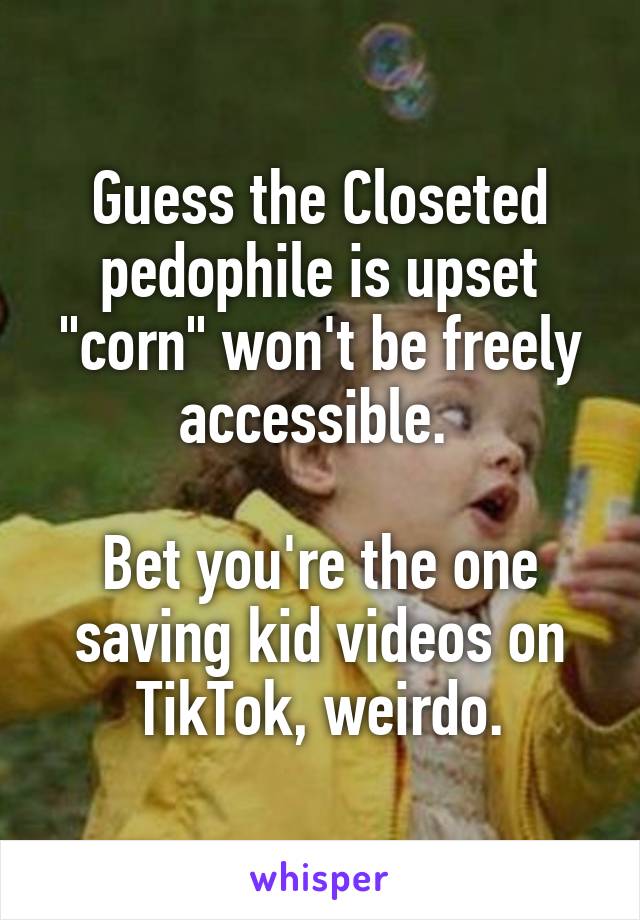Guess the Closeted pedophile is upset "corn" won't be freely accessible. 

Bet you're the one saving kid videos on TikTok, weirdo.