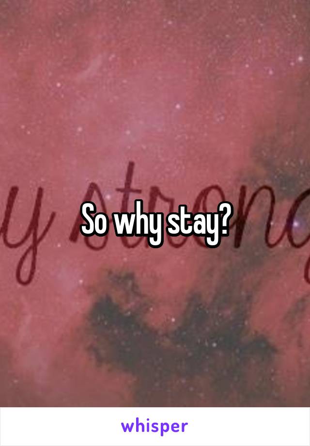 So why stay?