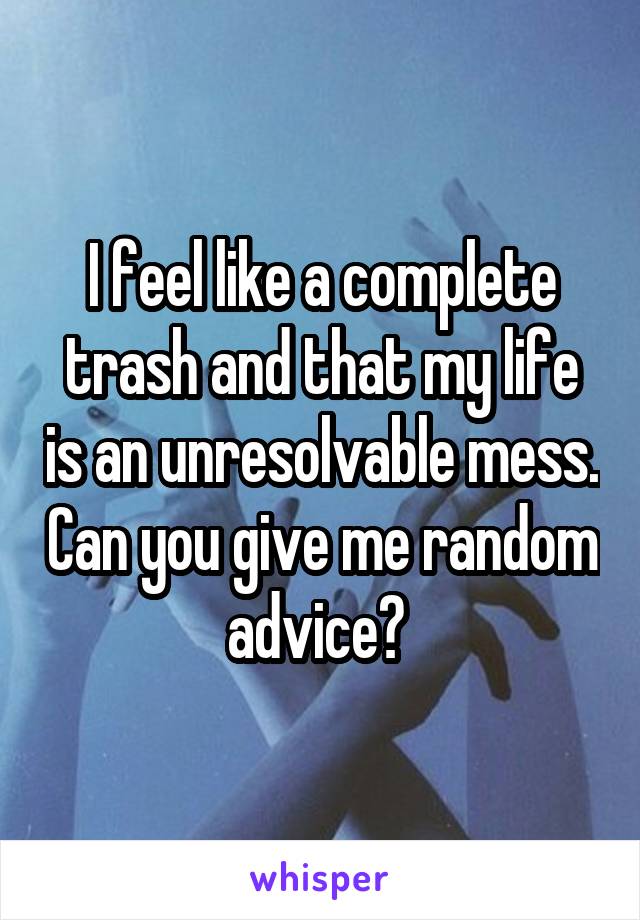 I feel like a complete trash and that my life is an unresolvable mess. Can you give me random advice? 