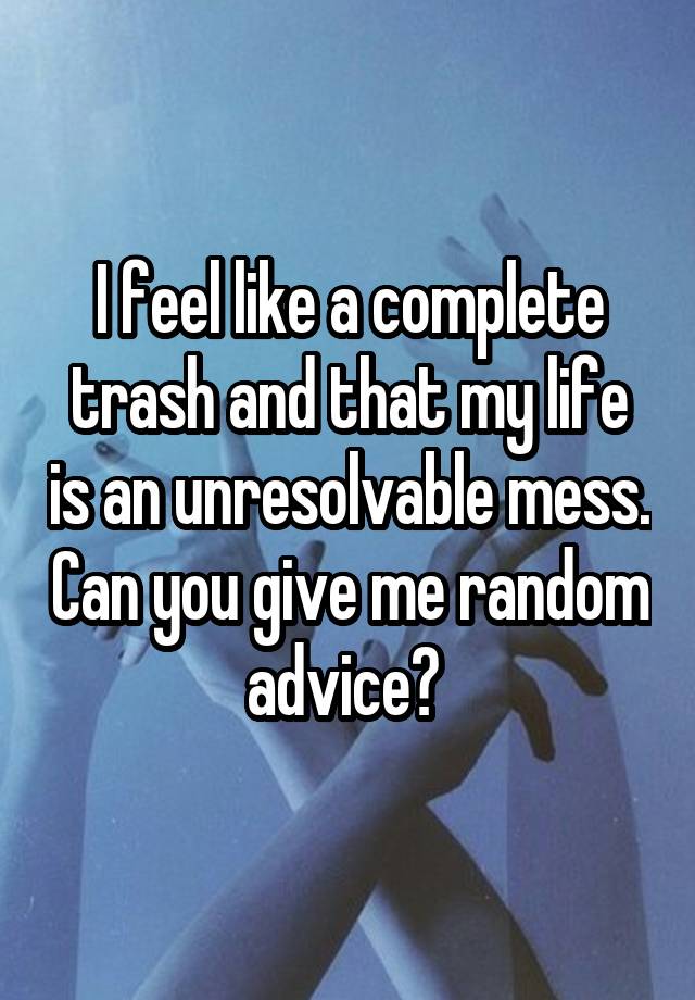 I feel like a complete trash and that my life is an unresolvable mess. Can you give me random advice? 