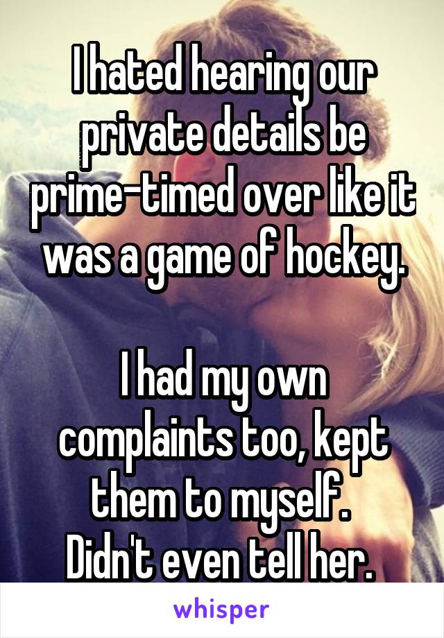 I hated hearing our private details be prime-timed over like it was a game of hockey.

I had my own complaints too, kept them to myself. 
Didn't even tell her. 