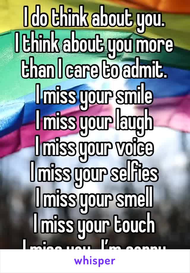 I do think about you. 
I think about you more than I care to admit. 
I miss your smile 
I miss your laugh
I miss your voice
I miss your selfies
I miss your smell
I miss your touch
I miss you…I’m sorry