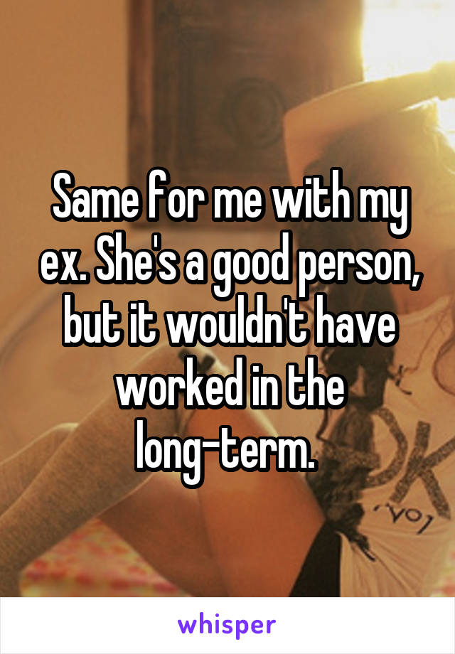 Same for me with my ex. She's a good person, but it wouldn't have worked in the long-term. 