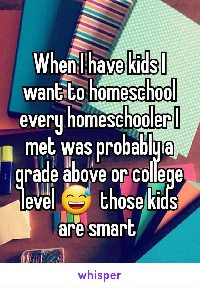 When I have kids I want to homeschool every homeschooler I met was probably a grade above or college level 😅  those kids are smart 