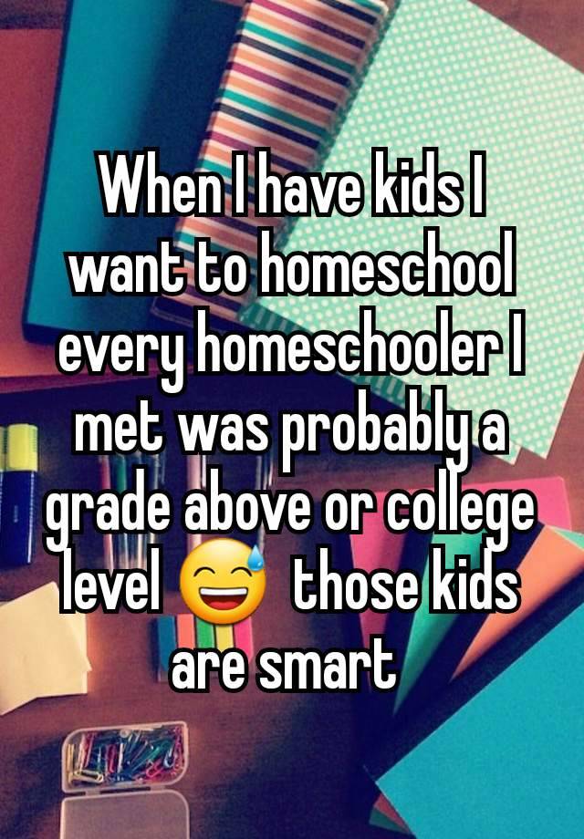 When I have kids I want to homeschool every homeschooler I met was probably a grade above or college level 😅  those kids are smart 