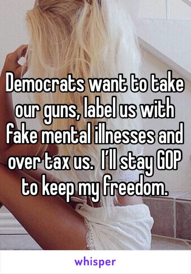 Democrats want to take our guns, label us with fake mental illnesses and over tax us.  I’ll stay GOP to keep my freedom.