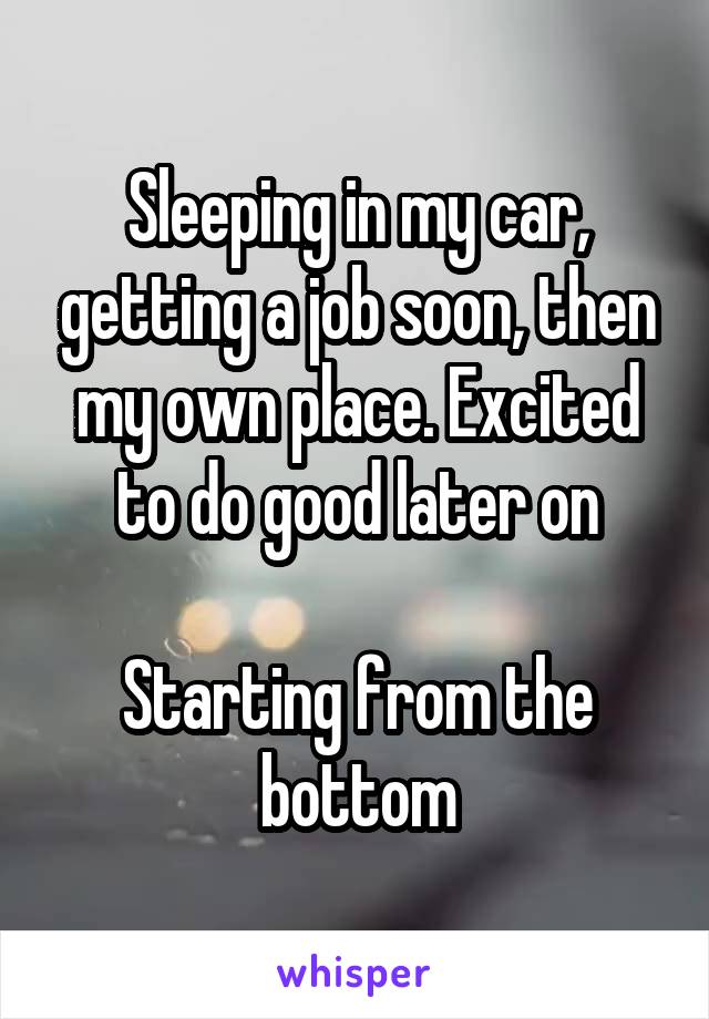 Sleeping in my car, getting a job soon, then my own place. Excited to do good later on

Starting from the bottom