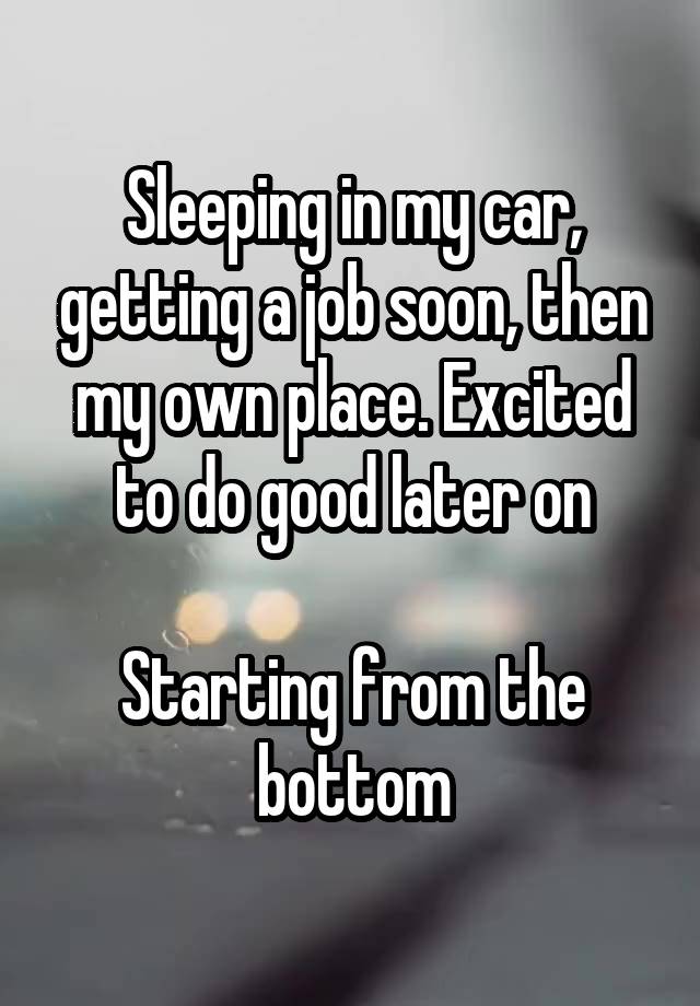 Sleeping in my car, getting a job soon, then my own place. Excited to do good later on

Starting from the bottom