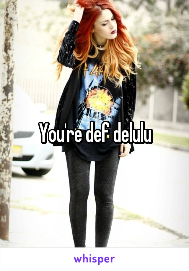 You're def delulu