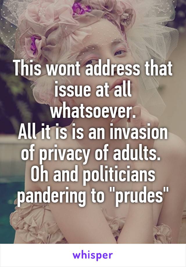 This wont address that issue at all whatsoever.
All it is is an invasion of privacy of adults. 
Oh and politicians pandering to "prudes"