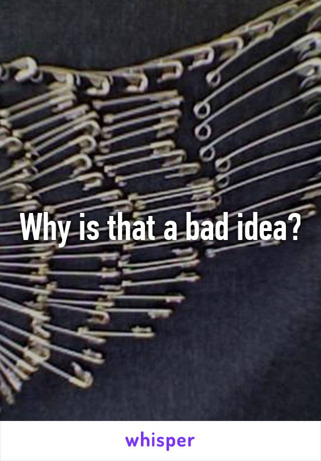 Why is that a bad idea?
