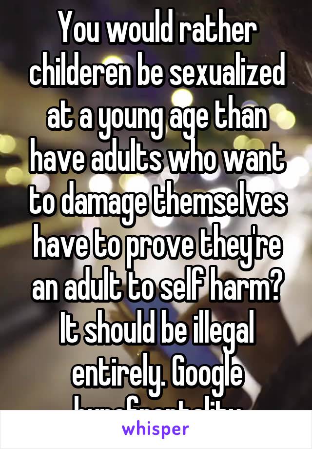You would rather childeren be sexualized at a young age than have adults who want to damage themselves have to prove they're an adult to self harm? It should be illegal entirely. Google hypofrontality