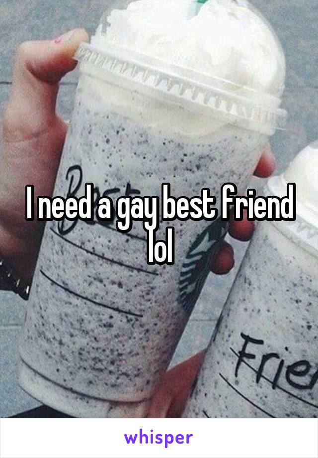 I need a gay best friend lol