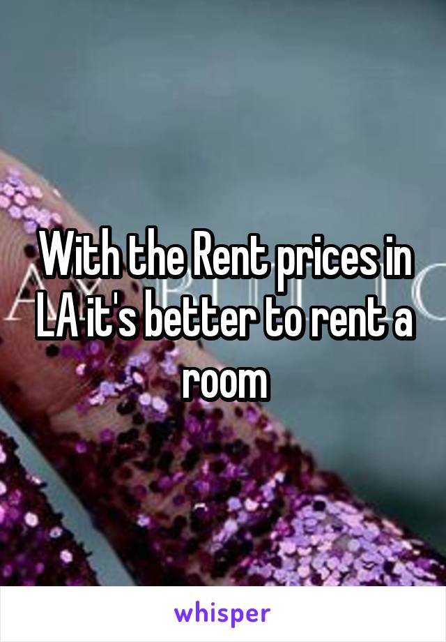 With the Rent prices in LA it's better to rent a room