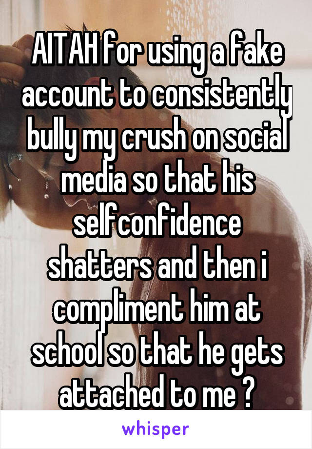 AITAH for using a fake account to consistently bully my crush on social media so that his selfconfidence shatters and then i compliment him at school so that he gets attached to me ?