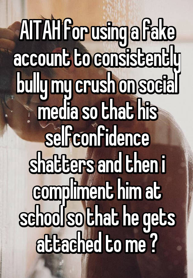 AITAH for using a fake account to consistently bully my crush on social media so that his selfconfidence shatters and then i compliment him at school so that he gets attached to me ?