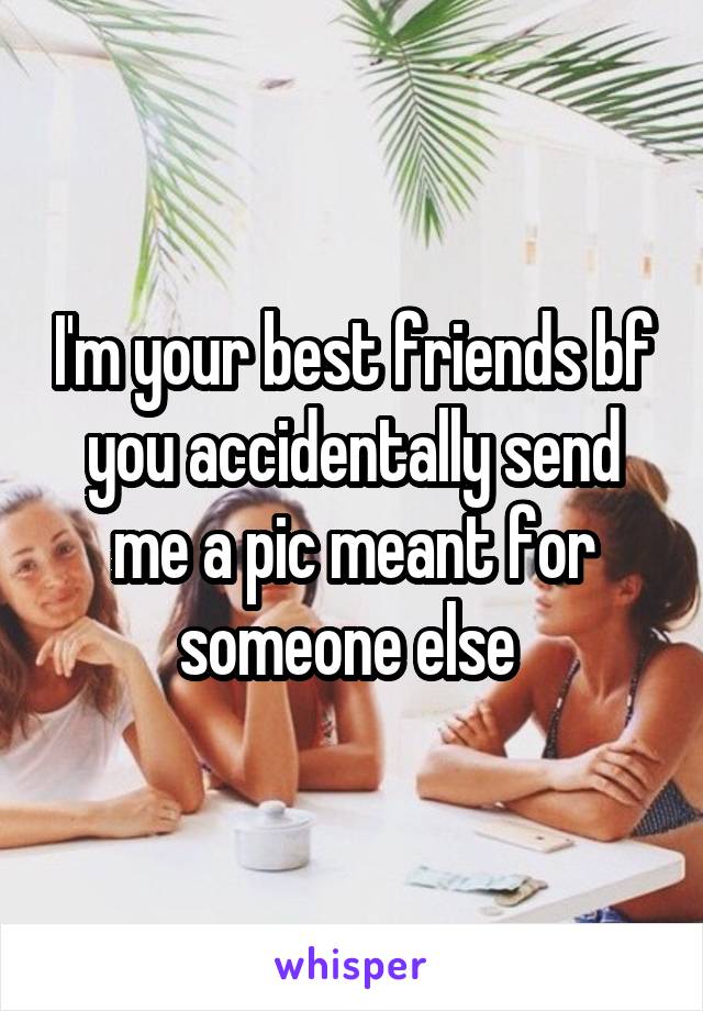 I'm your best friends bf you accidentally send me a pic meant for someone else 