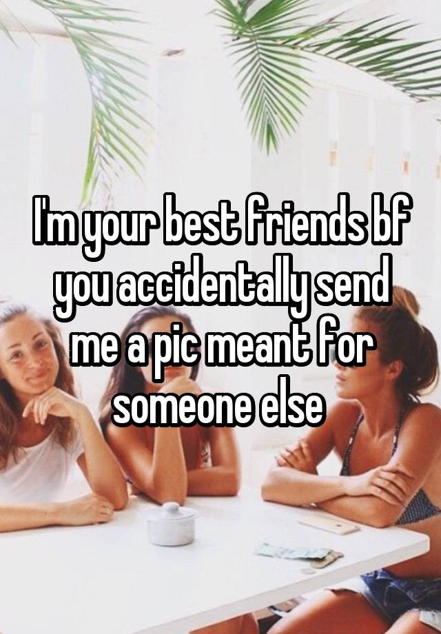 I'm your best friends bf you accidentally send me a pic meant for someone else 