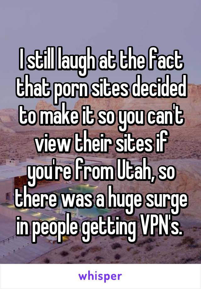 I still laugh at the fact that porn sites decided to make it so you can't view their sites if you're from Utah, so there was a huge surge in people getting VPN's. 