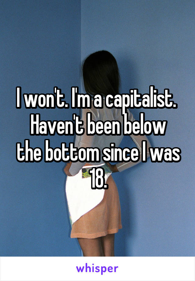 I won't. I'm a capitalist. 
Haven't been below the bottom since I was 18.