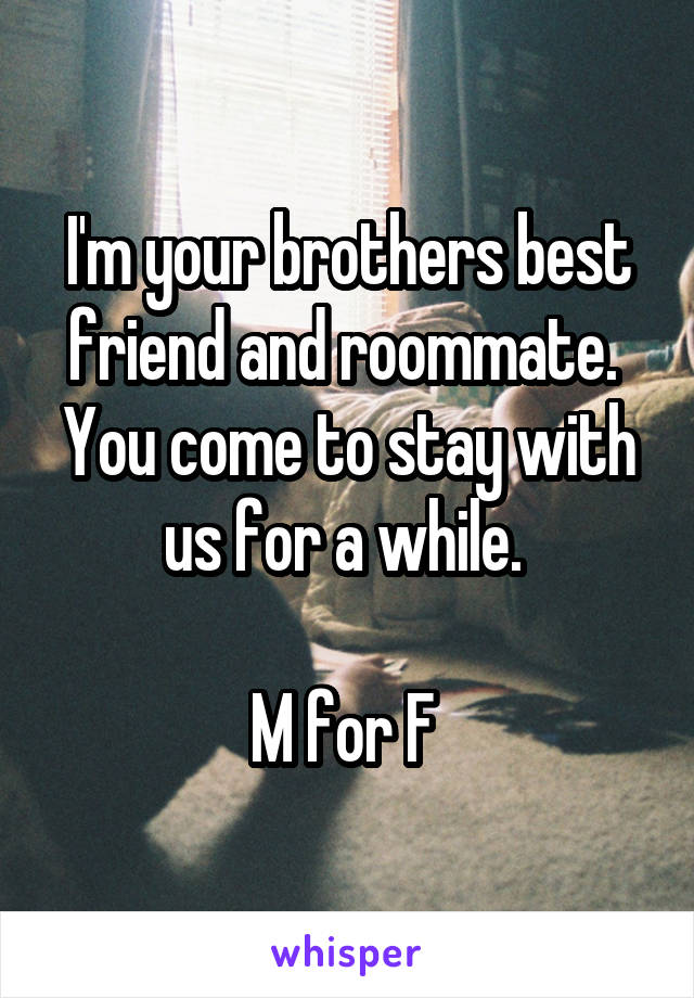 I'm your brothers best friend and roommate.  You come to stay with us for a while. 

M for F 