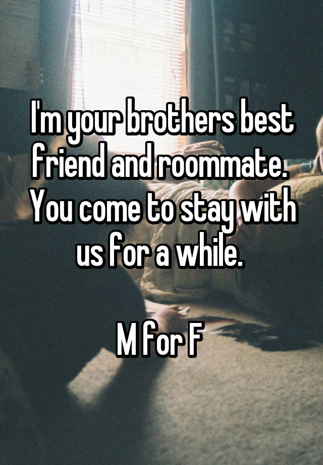 I'm your brothers best friend and roommate.  You come to stay with us for a while. 

M for F 