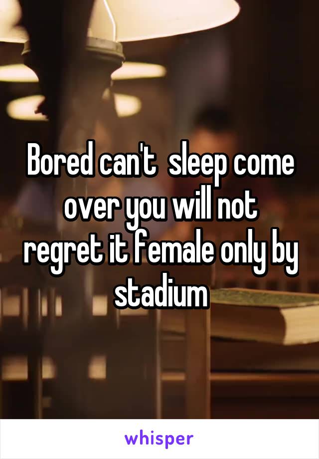 Bored can't  sleep come over you will not regret it female only by stadium